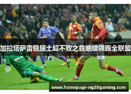 加拉塔萨雷稳居土超不败之首继续领跑全联盟