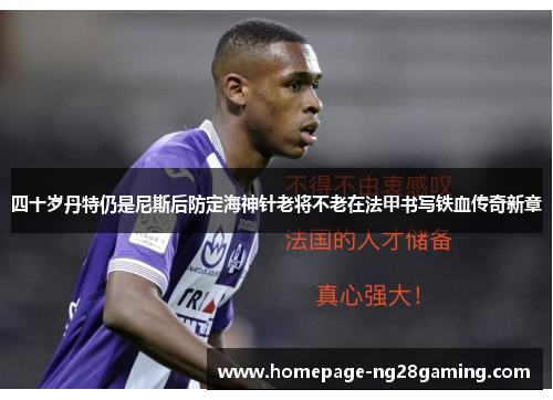四十岁丹特仍是尼斯后防定海神针老将不老在法甲书写铁血传奇新章