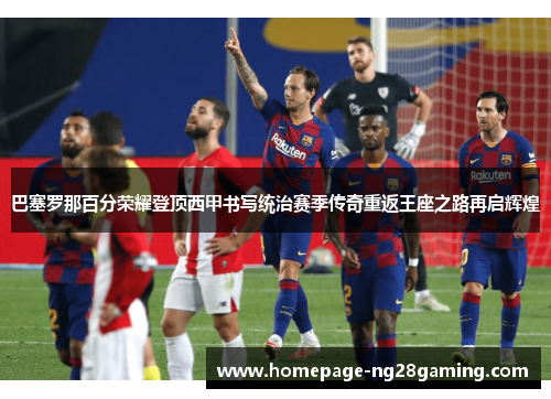 巴塞罗那百分荣耀登顶西甲书写统治赛季传奇重返王座之路再启辉煌