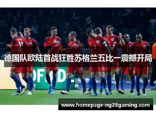 德国队欧陆首战狂胜苏格兰五比一震撼开局
