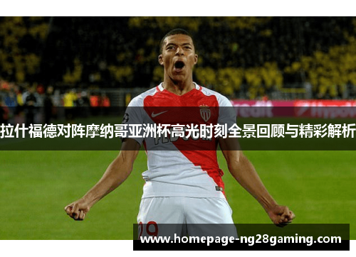 拉什福德对阵摩纳哥亚洲杯高光时刻全景回顾与精彩解析