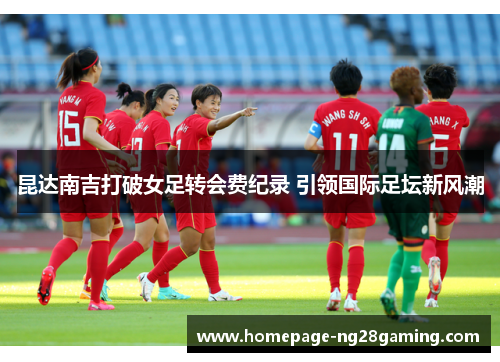昆达南吉打破女足转会费纪录 引领国际足坛新风潮