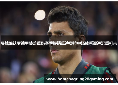 曼城确认罗德里膝盖重伤赛季报销瓜迪奥拉中场体系遭遇沉重打击