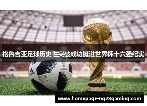 格鲁吉亚足球历史性突破成功挺进世界杯十六强纪实