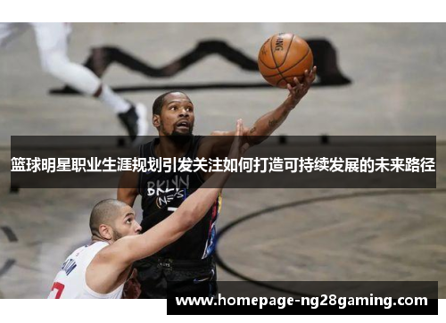 篮球明星职业生涯规划引发关注如何打造可持续发展的未来路径