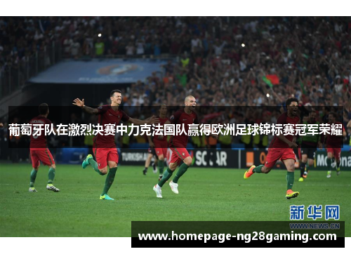 葡萄牙队在激烈决赛中力克法国队赢得欧洲足球锦标赛冠军荣耀