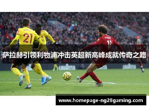 萨拉赫引领利物浦冲击英超新高峰成就传奇之路