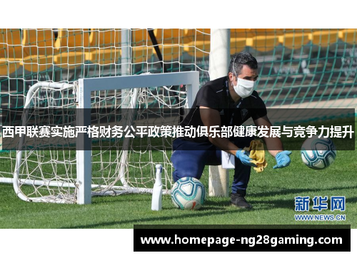 西甲联赛实施严格财务公平政策推动俱乐部健康发展与竞争力提升