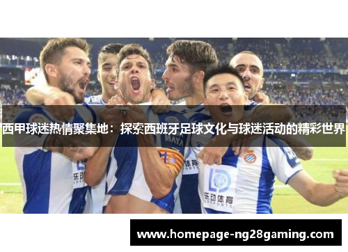 西甲球迷热情聚集地：探索西班牙足球文化与球迷活动的精彩世界