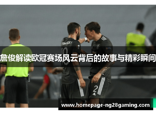 詹俊解读欧冠赛场风云背后的故事与精彩瞬间