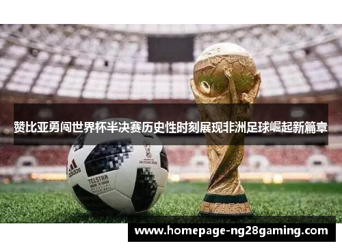 赞比亚勇闯世界杯半决赛历史性时刻展现非洲足球崛起新篇章