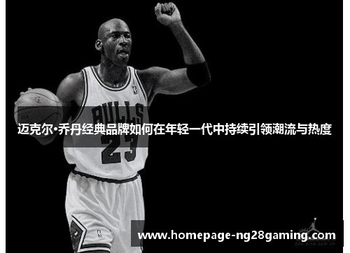 迈克尔·乔丹经典品牌如何在年轻一代中持续引领潮流与热度