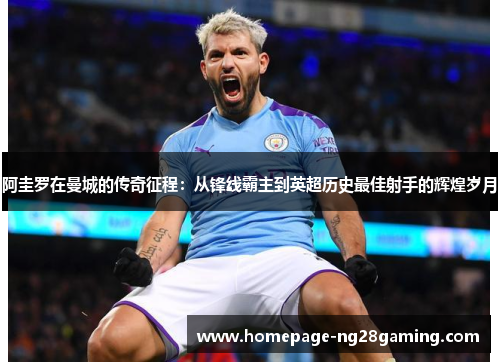 阿圭罗在曼城的传奇征程：从锋线霸主到英超历史最佳射手的辉煌岁月