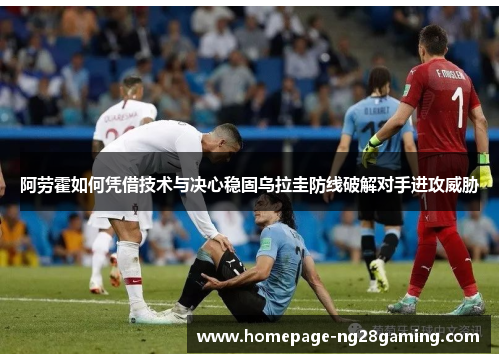 阿劳霍如何凭借技术与决心稳固乌拉圭防线破解对手进攻威胁