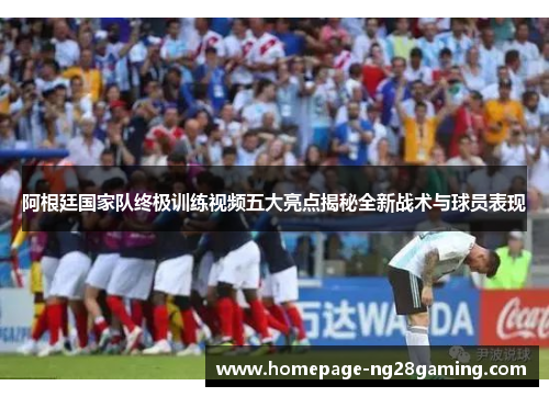 阿根廷国家队终极训练视频五大亮点揭秘全新战术与球员表现
