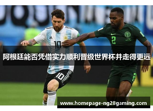 阿根廷能否凭借实力顺利晋级世界杯并走得更远