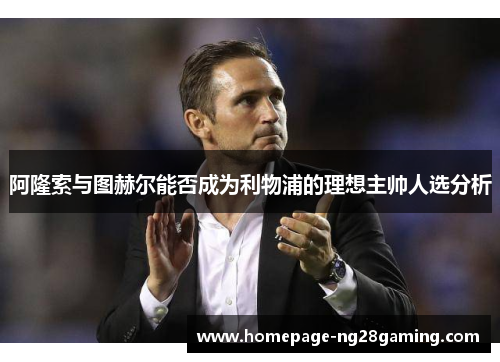 阿隆索与图赫尔能否成为利物浦的理想主帅人选分析
