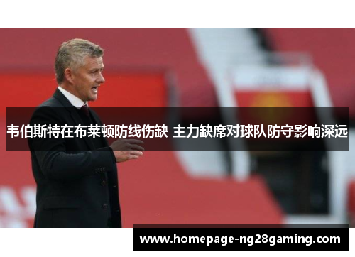 韦伯斯特在布莱顿防线伤缺 主力缺席对球队防守影响深远