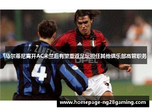 马尔蒂尼离开AC米兰后有望重返足坛担任其他俱乐部高管职务