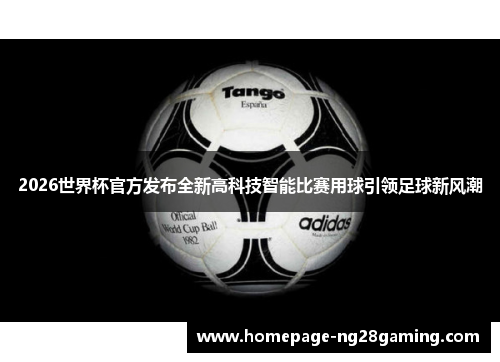 2026世界杯官方发布全新高科技智能比赛用球引领足球新风潮