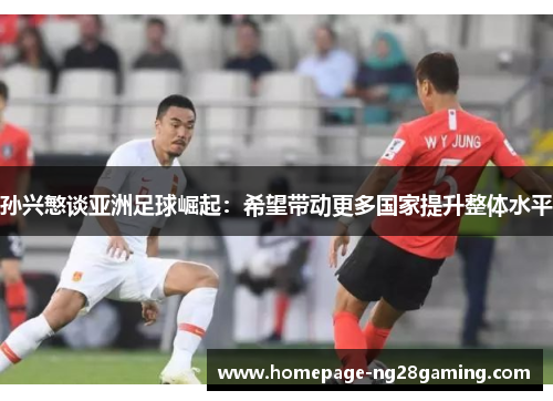 孙兴慜谈亚洲足球崛起：希望带动更多国家提升整体水平