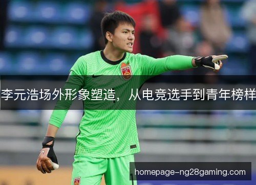 李元浩场外形象塑造，从电竞选手到青年榜样