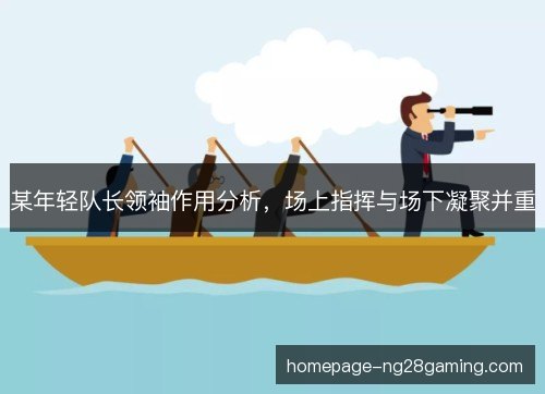 某年轻队长领袖作用分析，场上指挥与场下凝聚并重